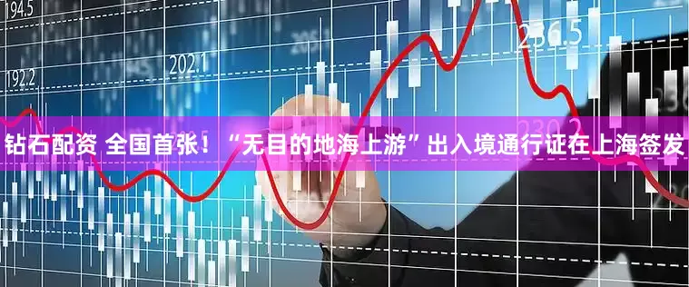 钻石配资 全国首张！“无目的地海上游”出入境通行证在上海签发