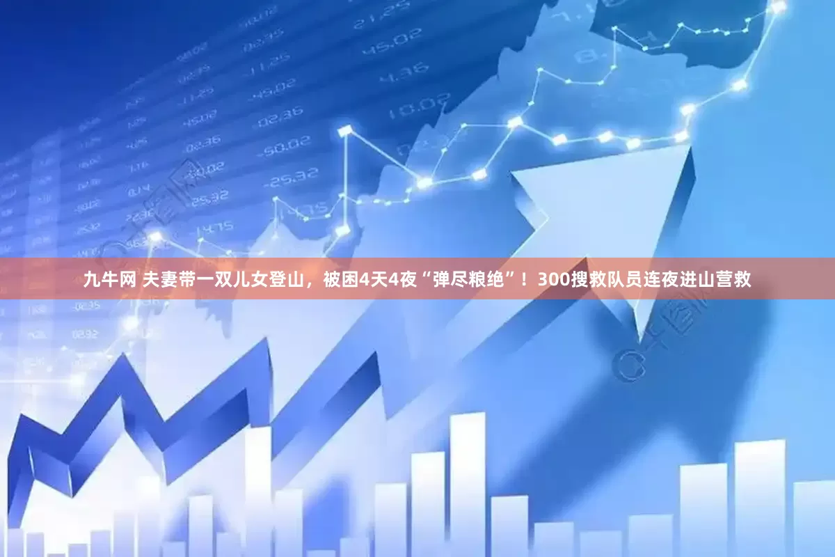 九牛网 夫妻带一双儿女登山，被困4天4夜“弹尽粮绝”！300搜救队员连夜进山营救