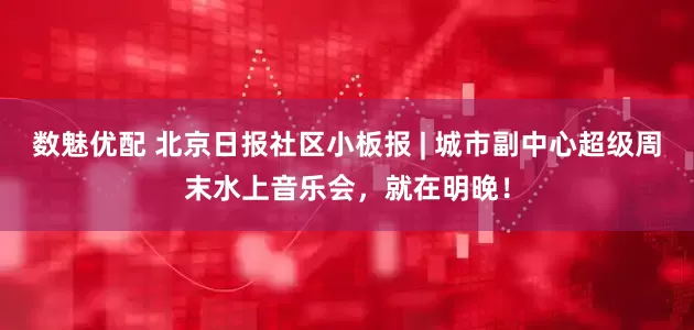 数魅优配 北京日报社区小板报 | 城市副中心超级周末水上音乐会，就在明晚！