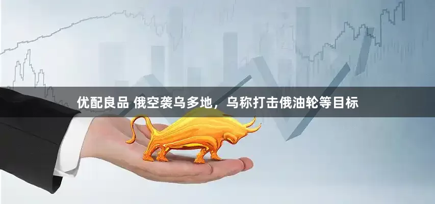 优配良品 俄空袭乌多地，乌称打击俄油轮等目标